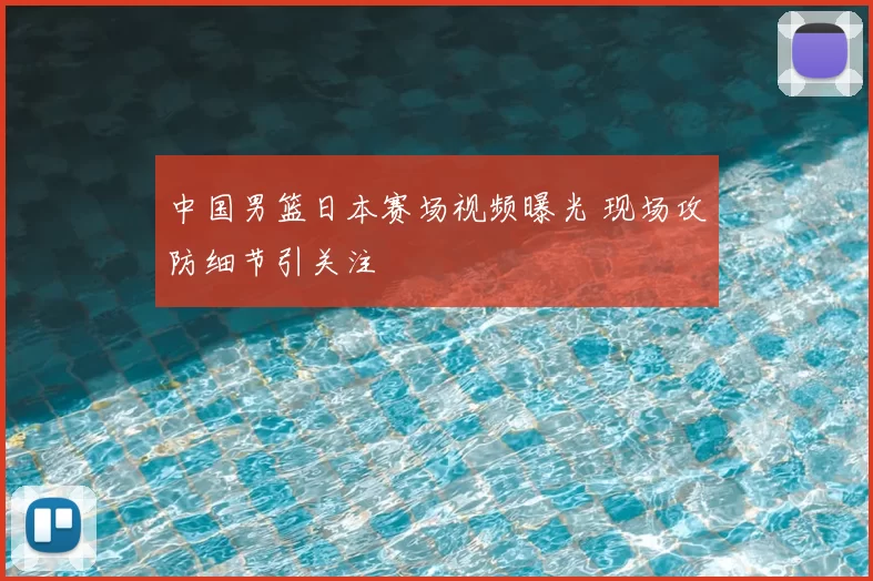 中国男篮日本赛场视频曝光 现场攻防细节引关注