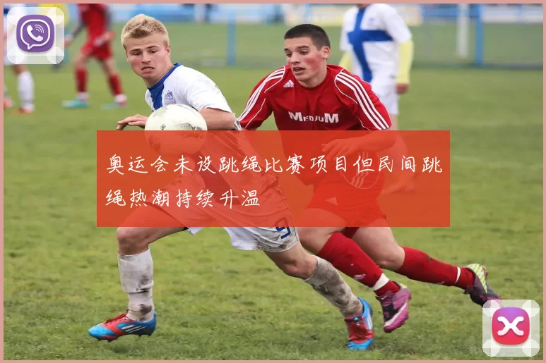 奥运会未设跳绳比赛项目但民间跳绳热潮持续升温