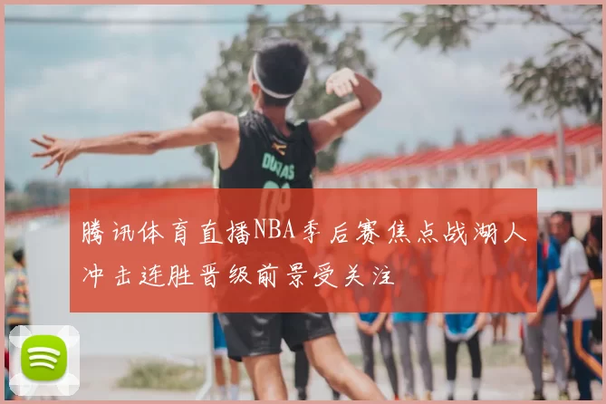 腾讯体育直播NBA季后赛焦点战湖人冲击连胜晋级前景受关注