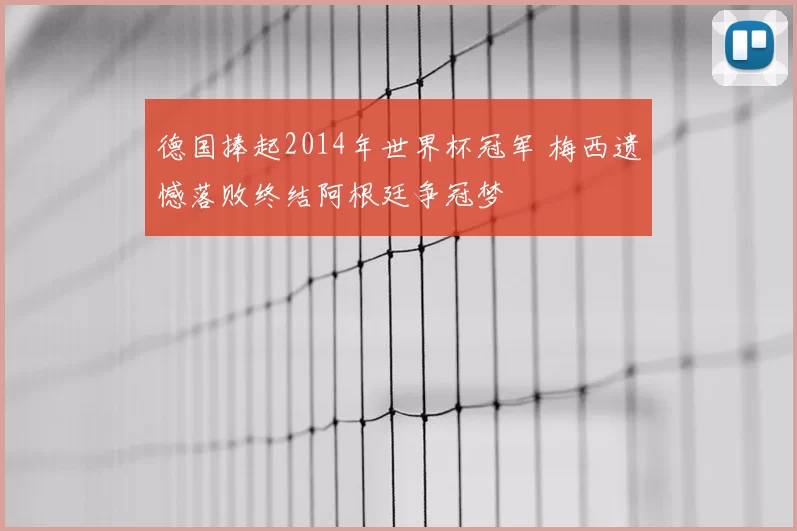 德国捧起2014年世界杯冠军 梅西遗憾落败终结阿根廷争冠梦