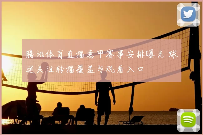 腾讯体育直播意甲赛事安排曝光 球迷关注转播覆盖与观看入口