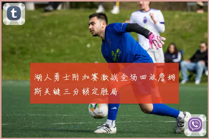 湖人勇士附加赛激战全场回放詹姆斯关键三分锁定胜局