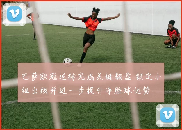 巴萨欧冠逆转完成关键翻盘 锁定小组出线并进一步提升净胜球优势