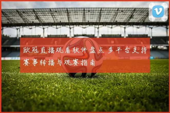 欧冠直播观看软件盘点 多平台支持赛事转播与观赛指南