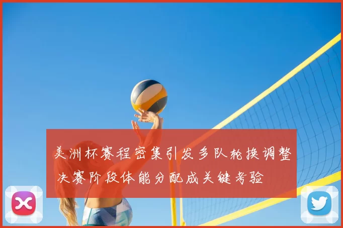 美洲杯赛程密集引发多队轮换调整 决赛阶段体能分配成关键考验