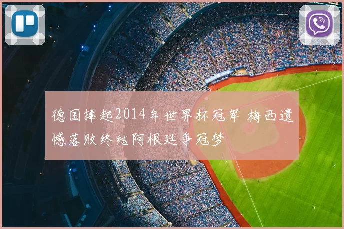 德国捧起2014年世界杯冠军 梅西遗憾落败终结阿根廷争冠梦