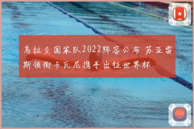 乌拉圭国家队2022阵容公布 苏亚雷斯领衔卡瓦尼携手出征世界杯