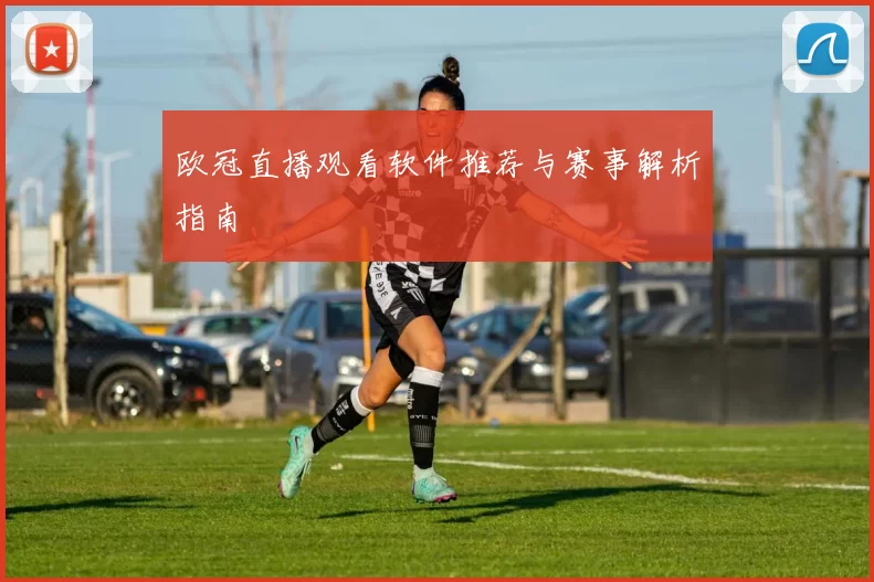 欧冠直播观看软件推荐与赛事解析指南