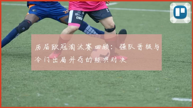 历届欧冠淘汰赛回顾：强队晋级与冷门出局并存的经典对决