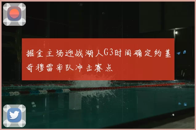 掘金主场迎战湖人G3时间确定约基奇穆雷率队冲击赛点