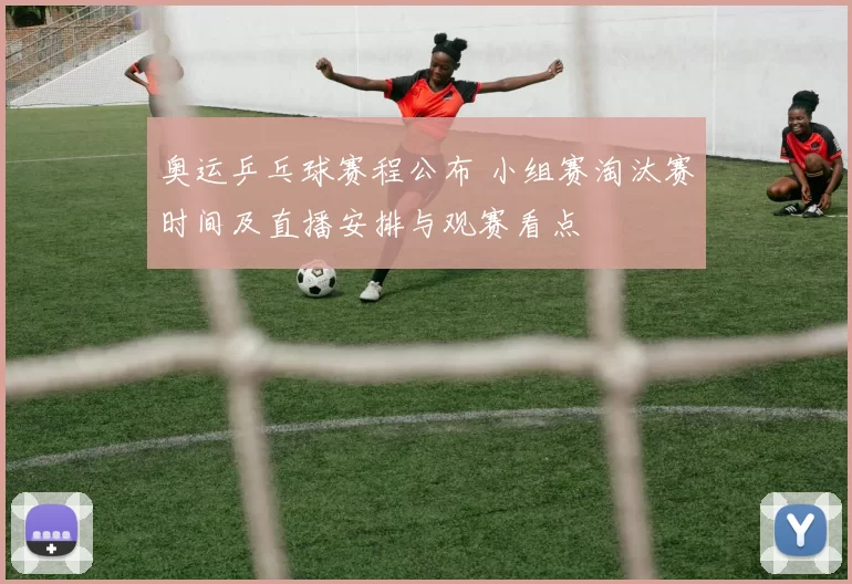 奥运乒乓球赛程公布 小组赛淘汰赛时间及直播安排与观赛看点