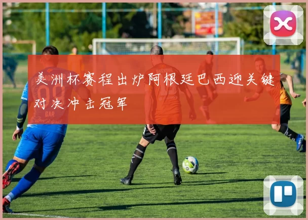 美洲杯赛程出炉阿根廷巴西迎关键对决冲击冠军