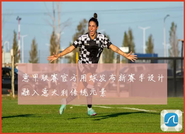 意甲联赛官方用球发布新赛季设计融入意大利传统元素