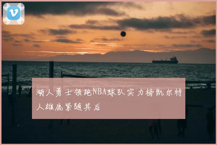 湖人勇士领跑NBA球队实力榜凯尔特人雄鹿紧随其后