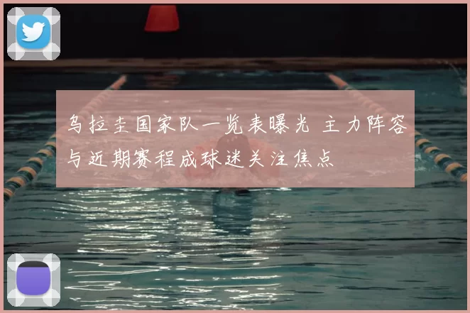 乌拉圭国家队一览表曝光 主力阵容与近期赛程成球迷关注焦点