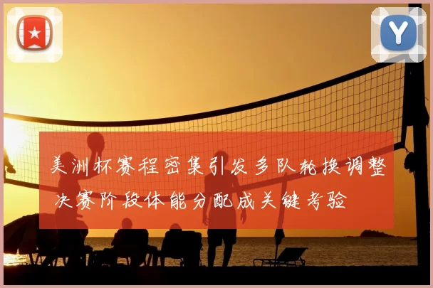 美洲杯赛程密集引发多队轮换调整 决赛阶段体能分配成关键考验