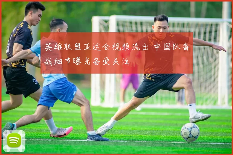 英雄联盟亚运会视频流出 中国队备战细节曝光备受关注